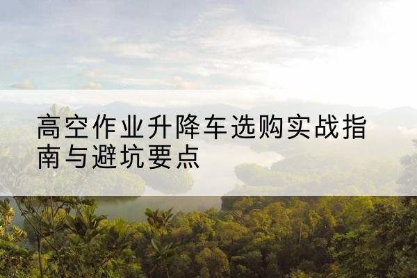 印台升降车怎么选-高空作业升降车选购实战指南与避坑要点
