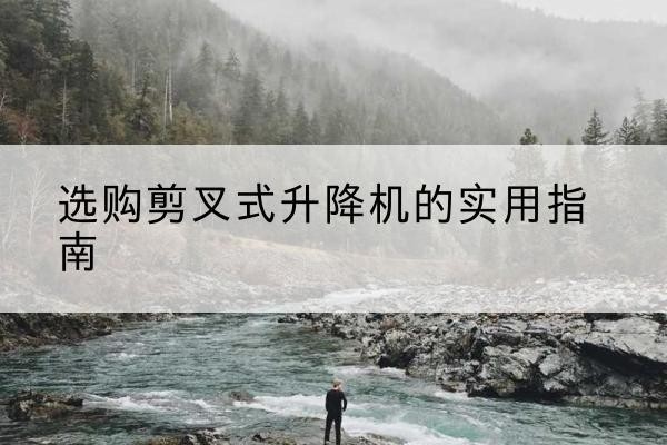 印台剪叉式升降机怎么选-选购剪叉式升降机的实用指南