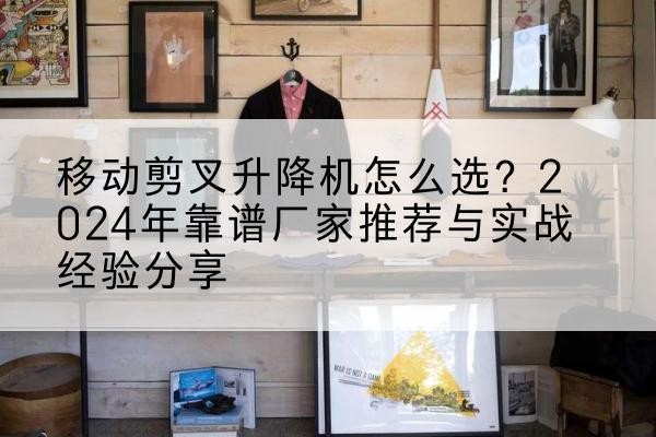 印台升降平台厂家推荐-移动剪叉升降机怎么选?2024年靠谱厂家推荐与实战经验分享
