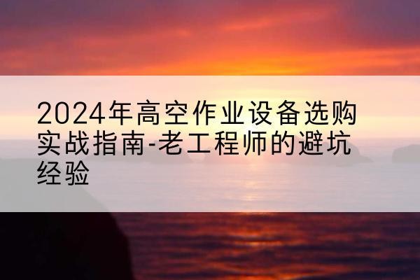 印台高空作业升降机厂家推荐-2024年高空作业设备选购实战指南-老工程师的避坑经验