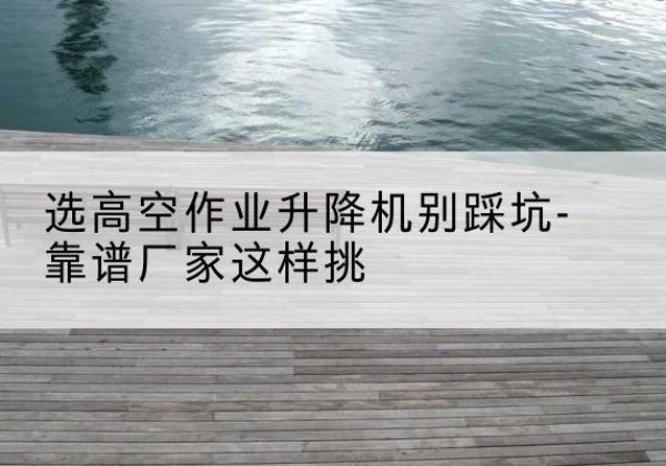 印台剪叉式升降机厂家-选高空作业升降机别踩坑-靠谱厂家这样挑