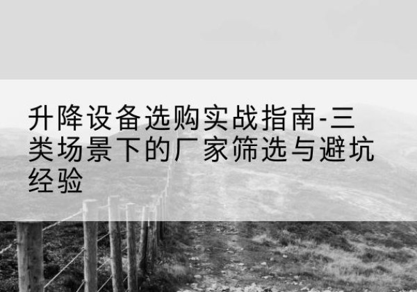 印台移动式升降机厂家推荐-升降设备选购实战指南-三类场景下的厂家筛选与避坑经验
