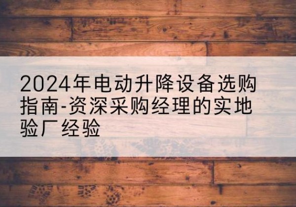 印台电动剪叉升降平台厂家-2024年电动升降设备选购指南-资深采购经理的实地验厂经验