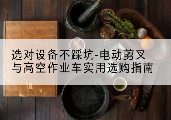 印台电动剪叉升降平台怎么选-选对设备不踩坑-电动剪叉与高空作业车实用选购指南