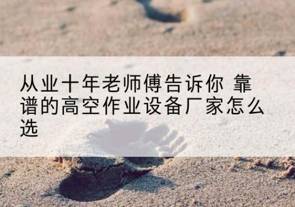 印台高空作业升降机厂家推荐-从业十年老师傅告诉你 靠谱的高空作业设备厂家怎么选