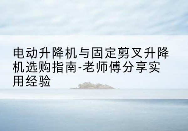 印台电动升降机怎么选-电动升降机与固定剪叉升降机选购指南-老师傅分享实用经验