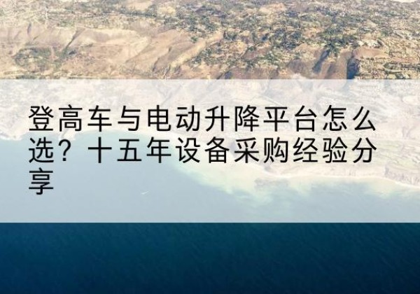 印台登高车厂家厂家-登高车与电动升降平台怎么选？十五年设备采购经验分享