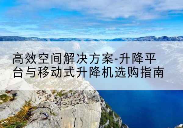 印台升降平台厂家-*空间解决方案-升降平台与移动式升降机选购指南