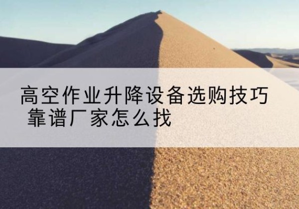 印台电动升降平台厂家推荐-高空作业升降设备选购技巧 靠谱厂家怎么找
