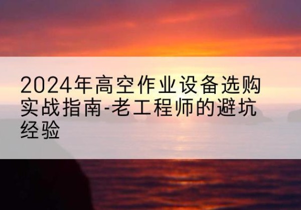 印台高空作业升降机厂家推荐-2024年高空作业设备选购实战指南-老工程师的避坑经验