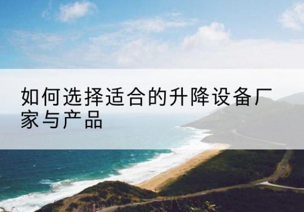 印台电动升降平台厂家-如何选择适合的升降设备厂家与产品